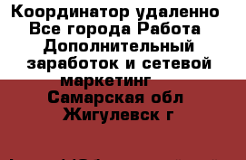 Координатор удаленно - Все города Работа » Дополнительный заработок и сетевой маркетинг   . Самарская обл.,Жигулевск г.